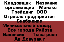 Кладовщик › Название организации ­ Монэкс Трейдинг, ООО › Отрасль предприятия ­ Снабжение › Минимальный оклад ­ 1 - Все города Работа » Вакансии   . Тыва респ.,Ак-Довурак г.
